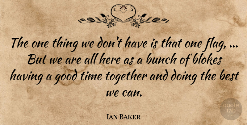 Ian Baker Quote About Best, Bunch, Good, Time, Together: The One Thing We Dont...