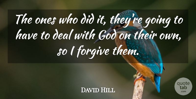David Hill Quote About Deal, Forgive, God: The Ones Who Did It...