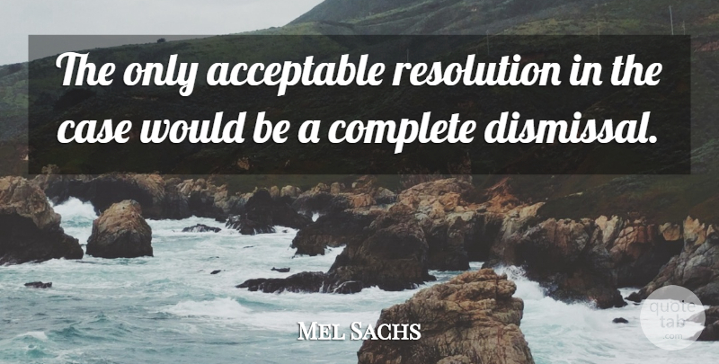 Mel Sachs Quote About Acceptable, Case, Complete, Resolution: The Only Acceptable Resolution In...