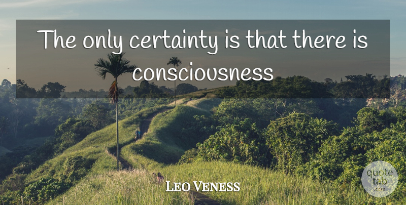 Leo Veness Quote About Certainty, Consciousness: The Only Certainty Is That...