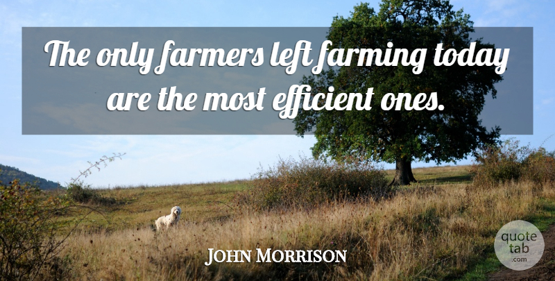 John Morrison Quote About Efficient, Farmers, Farming, Left, Today: The Only Farmers Left Farming...