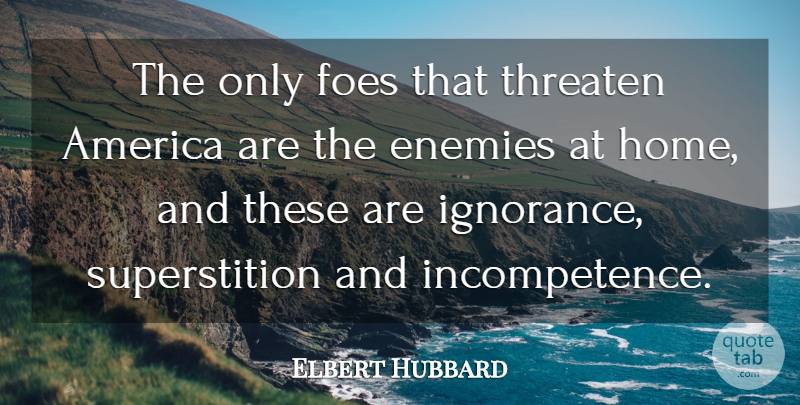 Elbert Hubbard Quote About Ignorance, Home, America: The Only Foes That Threaten...