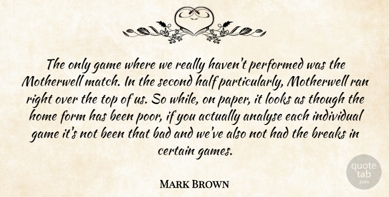 Mark Brown Quote About Analyse, Bad, Breaks, Certain, Game: The Only Game Where We...