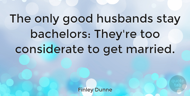 Finley Dunne Quote About Good, Husbands, Marriage, Stay: The Only Good Husbands Stay...