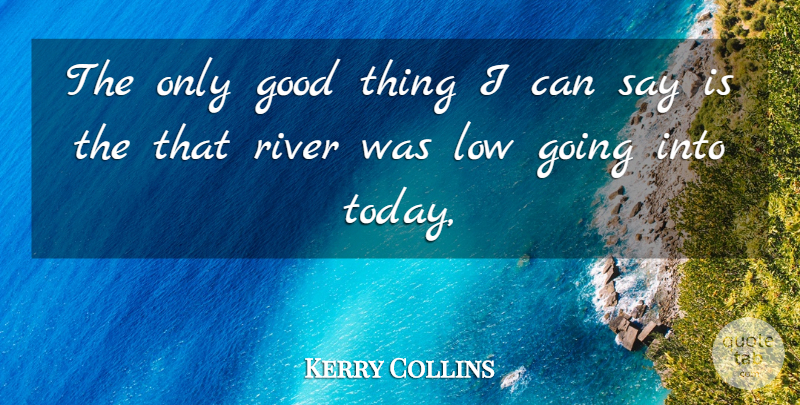 Kerry Collins Quote About Good, Low, River: The Only Good Thing I...