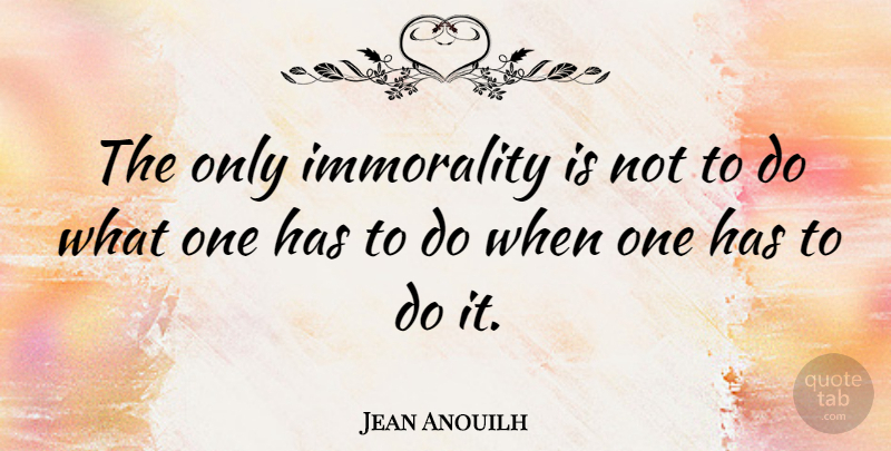 Jean Anouilh Quote About Morality, Immorality: The Only Immorality Is Not...