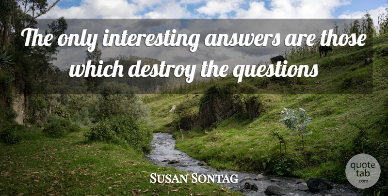 Susan Sontag Quote About Answers, Destroy, Questions: The Only Interesting Answers Are...