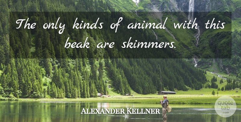 Alexander Kellner Quote About Animal, Beak, Kinds: The Only Kinds Of Animal...