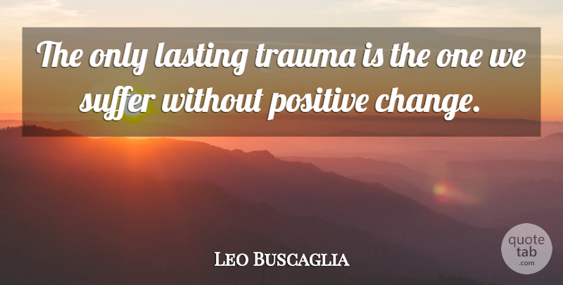 Leo Buscaglia Quote About Suffering, Positive Change, Trauma: The Only Lasting Trauma Is...