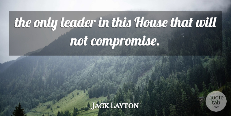Jack Layton Quote About House, Leader: The Only Leader In This...