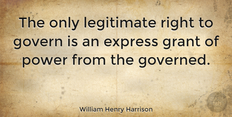 William Henry Harrison Quote About President, Politician, Legitimate Power: The Only Legitimate Right To...