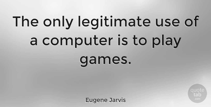 Eugene Jarvis Quote About Play, Games, Use: The Only Legitimate Use Of...