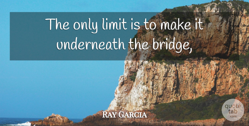 Ray Garcia Quote About Limit, Underneath: The Only Limit Is To...