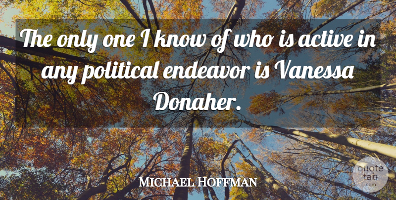 Michael Hoffman Quote About Active, Endeavor, Political: The Only One I Know...