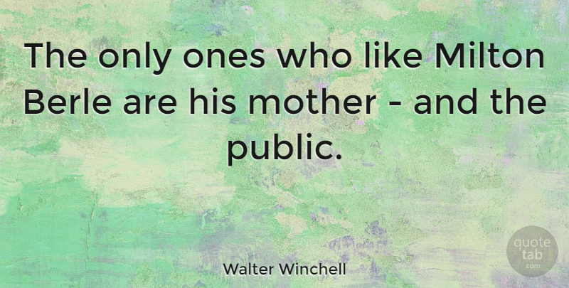 Walter Winchell Quote About Mother, Milton: The Only Ones Who Like...