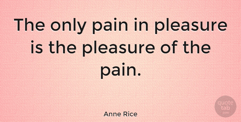 Anne Rice Quote About Pain, Pleasure, Pain And Pleasure: The Only Pain In Pleasure...