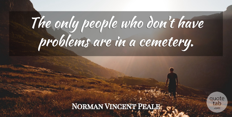 Norman Vincent Peale Quote About People, Problem, Cemetery: The Only People Who Dont...
