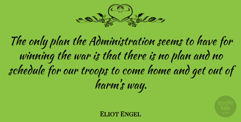 Eliot Engel Quote About Home, Plan, Schedule, Seems, Troops: The Only Plan The Administration...