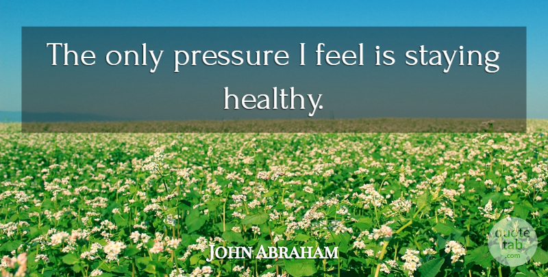John Abraham Quote About Pressure, Staying: The Only Pressure I Feel...