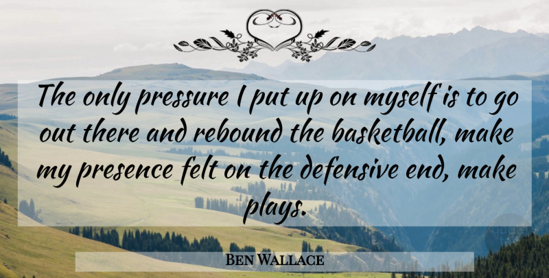 Ben Wallace Quote About Defensive, Felt, Presence, Pressure, Rebound: The Only Pressure I Put...