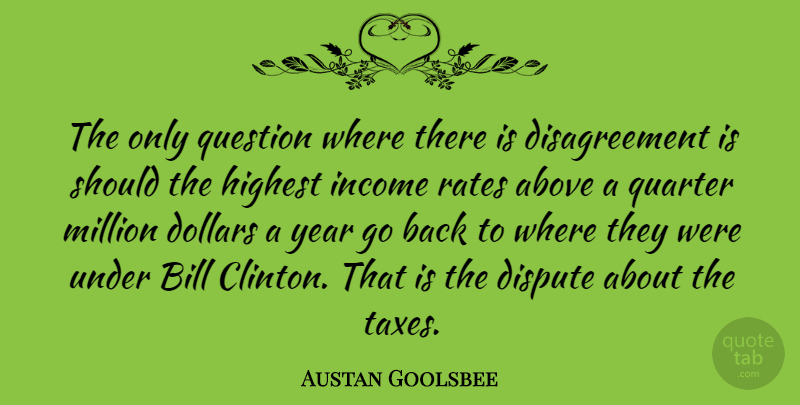 Austan Goolsbee Quote About Above, Bill, Dispute, Dollars, Highest: The Only Question Where There...