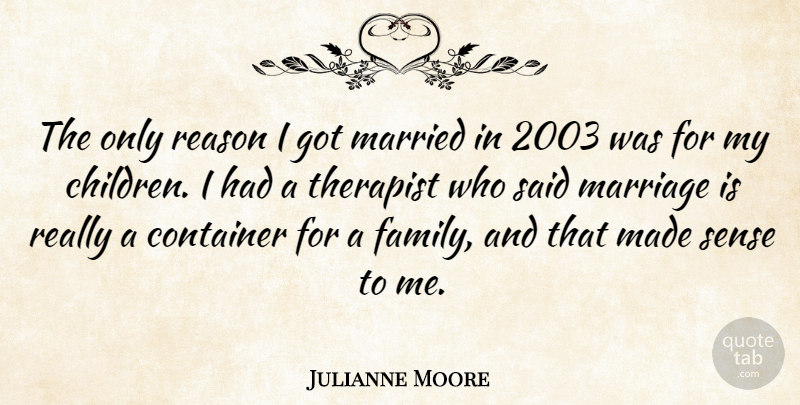 Julianne Moore Quote About Container, Family, Marriage, Married, Reason: The Only Reason I Got...