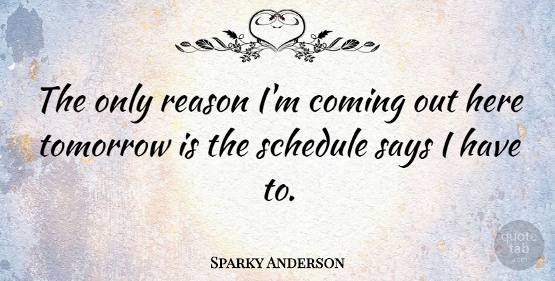 Sparky Anderson Quote About Schedules, Tomorrow, Reason: The Only Reason Im Coming...