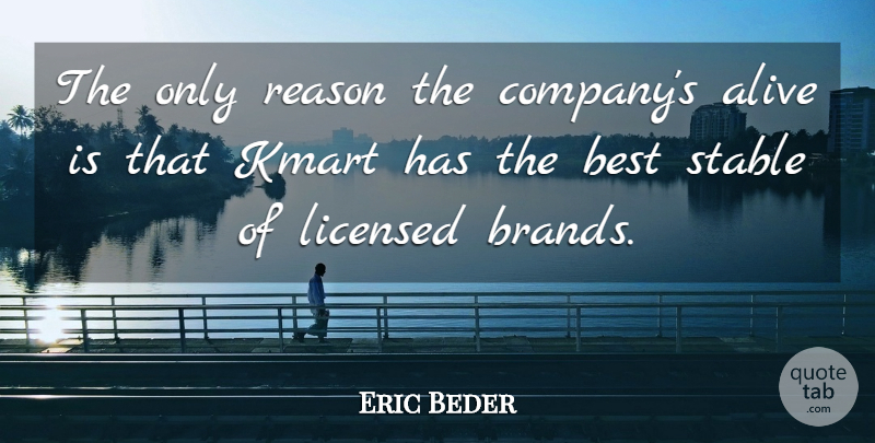 Eric Beder Quote About Alive, Best, Licensed, Reason, Stable: The Only Reason The Companys...