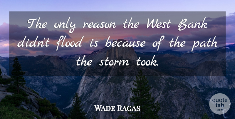 Wade Ragas Quote About Bank, Flood, Path, Reason, Storm: The Only Reason The West...