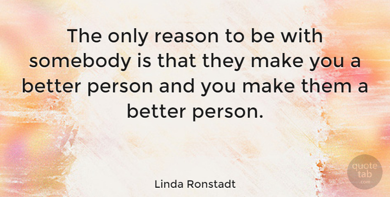 Linda Ronstadt Quote About Reason, Better Person, Persons: The Only Reason To Be...