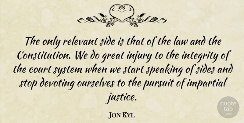 Jon Kyl Quote About Integrity, Law, Justice: The Only Relevant Side Is...