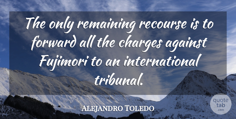 Alejandro Toledo Quote About Against, Charges, Forward, Remaining: The Only Remaining Recourse Is...