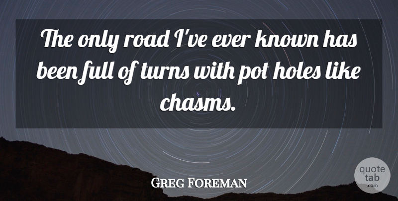 Greg Foreman Quote About Full, Holes, Known, Pot, Road: The Only Road Ive Ever...