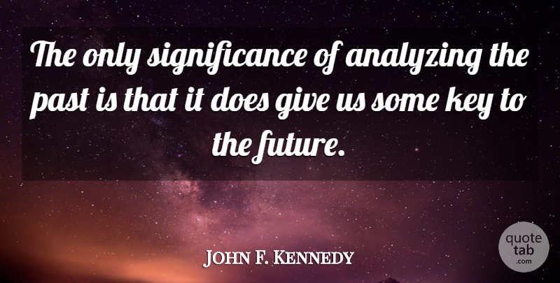 John F. Kennedy Quote About Past, Keys, Giving: The Only Significance Of Analyzing...