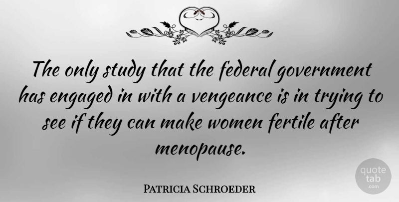 Patricia Schroeder Quote About Engaged, Federal, Fertile, Government, Trying: The Only Study That The...
