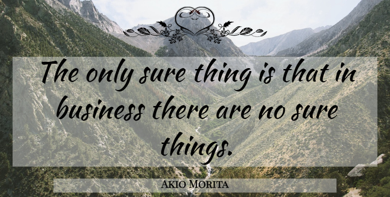 Akio Morita Quote About Business, Sure Thing: The Only Sure Thing Is...