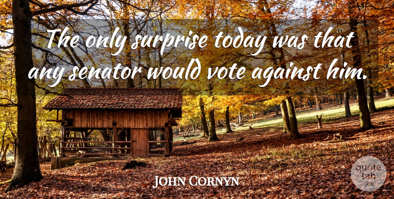 John Cornyn Quote About Against, Senator, Surprise, Today, Vote: The Only Surprise Today Was...