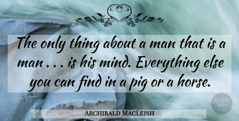 Archibald MacLeish Quote About Horse, Men, Pigs: The Only Thing About A...