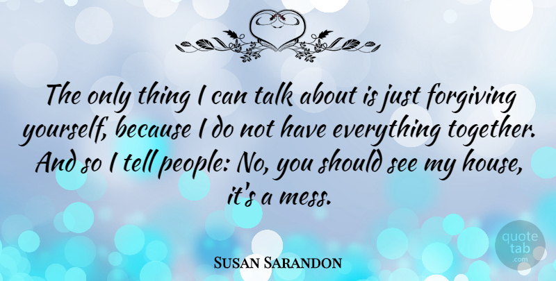 Susan Sarandon Quote About People, House, Forgiving: The Only Thing I Can...