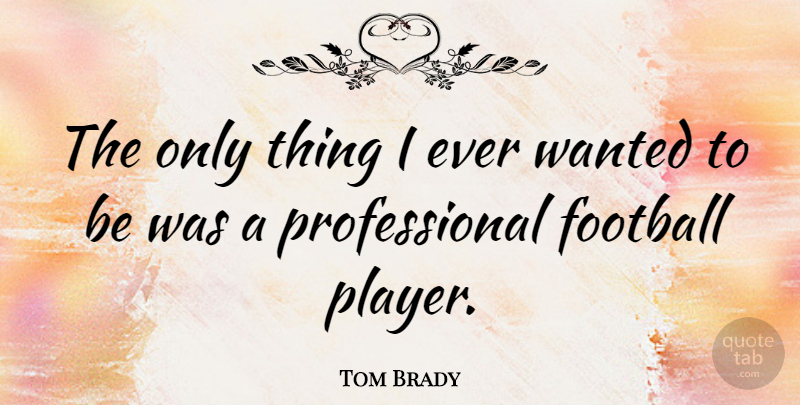 Tom Brady Quote About Football, Player, Football Player: The Only Thing I Ever...