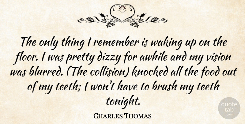 Charles Thomas Quote About Awhile, Brush, Dizzy, Food, Knocked: The Only Thing I Remember...