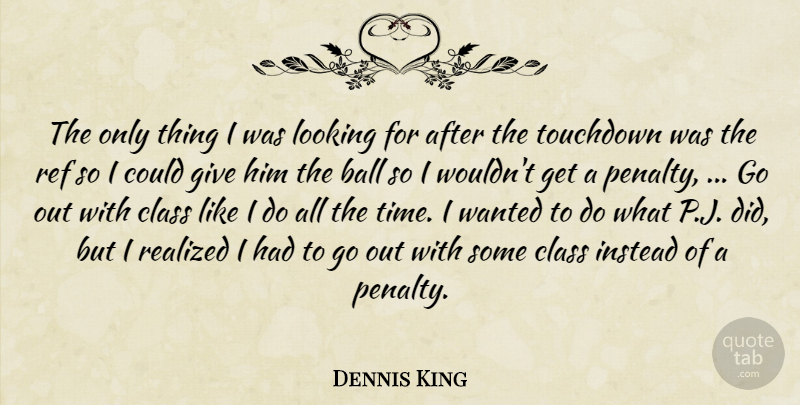 Dennis King Quote About Ball, Class, Instead, Looking, Realized: The Only Thing I Was...