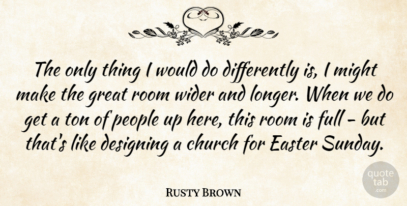 Rusty Brown Quote About Church, Designing, Easter, Full, Great: The Only Thing I Would...