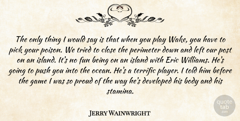 Jerry Wainwright Quote About Body, Close, Developed, Eric, Fun: The Only Thing I Would...