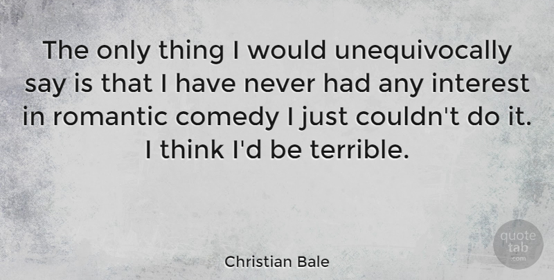 Christian Bale Quote About Romantic, Thinking, Comedy: The Only Thing I Would...
