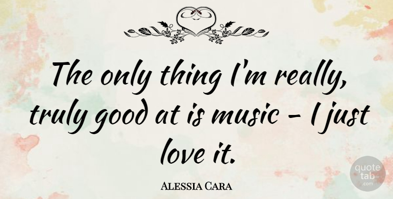 Alessia Cara Quote About Good, Love, Music, Truly: The Only Thing Im Really...
