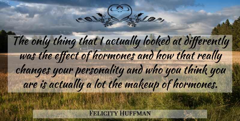 Felicity Huffman Quote About Changes, Effect, Hormones, Looked, Makeup: The Only Thing That I...