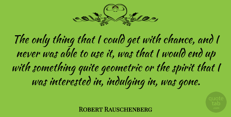 Robert Rauschenberg Quote About Gone, Use, Able: The Only Thing That I...