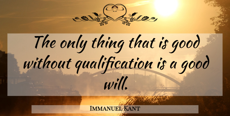 Immanuel Kant Quote About Qualifications, Good Will: The Only Thing That Is...