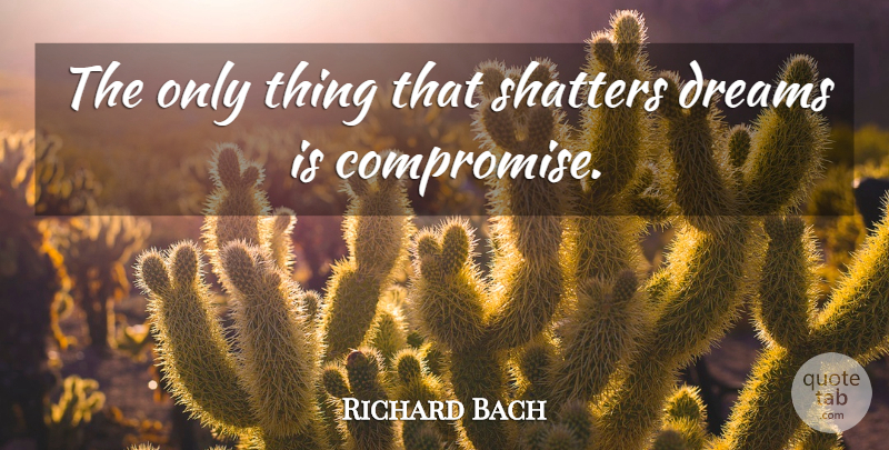 Richard Bach Quote About Dream, Compromise: The Only Thing That Shatters...